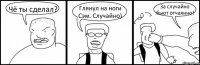 Чё ты сделал? Глянул на ноги Сэм. Случайно) За случайно бьют отчаянно!