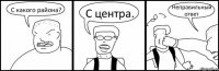 С какого района? С центра. Неправильный ответ