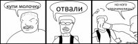 купи молочку отвали на кого страчичелишь?