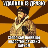 удалили із друзю холоп сам поняв,що нидостоїн дружби з царьом