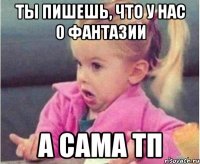 ты пишешь, что у нас 0 фантазии а сама тп