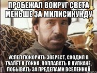 пробежал вокруг света меньше за милисикунду успел покорить эверест, сходил в туалет в токио, поплавать в вулкане, побывать за пределами вселенной