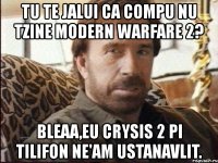 tu te jalui ca compu nu tzine modern warfare 2? bleaa,eu crysis 2 pi tilifon ne'am ustanavlit.