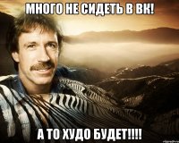 много не сидеть в вк! а то худо будет!!!