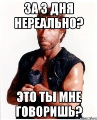 за 3 дня нереально? это ты мне говоришь?