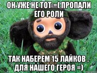 он уже не тот =( пропали его роли так наберем 15 лайков . для нашего героя =)