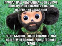 пропал наш чебурашка =( он вырос постарел. но в памяти у нас он маленький,забавный. чтоб был он в нашей памяти. мы наберем 15 лайков . для детского героя.