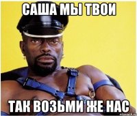 саша мы твои так возьми же нас