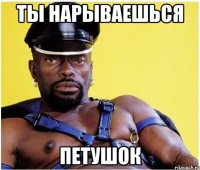 ты нарываешься петушок