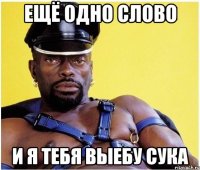 ещё одно слово и я тебя выебу сука