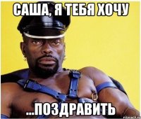 саша, я тебя хочу ...поздравить