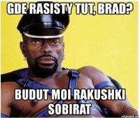 gde rasisty tut, brad? budut moi rakushki sobirat