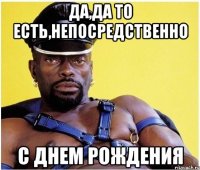 да,да то есть,непосредственно с днем рождения