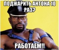 поджарить антона 10 раз? работаем!!