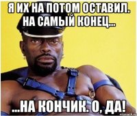 я их на потом оставил. на самый конец... ...на кончик. о, да!