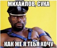 михайлов, сука как же я тебя хочу