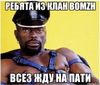 ребята из клан bomzh всез жду на пати