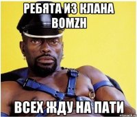 ребята из клана bomzh всех жду на пати