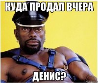 куда продал вчера денис?