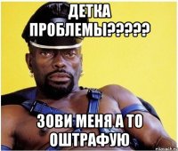 детка проблемы??? зови меня а то оштрафую