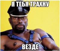 я тебя трахну везде