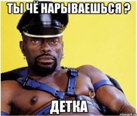 ты чё нарываешься ? детка