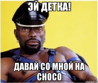 эй детка! давай со мной на choco