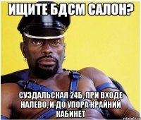 ищите бдсм салон? суздальская 24б, при входе налево, и до упора крайний кабинет