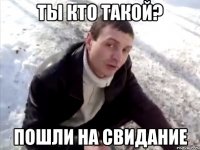 ты кто такой? пошли на свидание