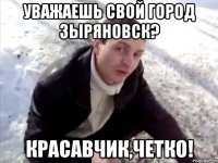 уважаешь свой город зыряновск? красавчик,четко!