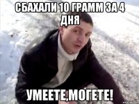 сбахали 10 грамм за 4 дня умеете,могете!