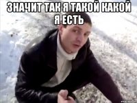 значит так я такой какой я есть 