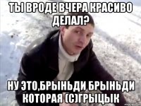 ты вроде вчера красиво делал? ну это,брыньди брыньди которая (c)грыцык