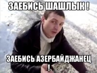 заебись шашлык ! заебись азербайджанец !