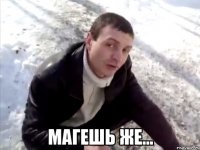  магешь же...