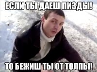 если ты даеш пизды! то бежиш ты от толпы!