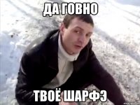 да говно твоё шарфэ