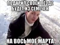 подарил своей пёзде будет из семечек на восьмое марта