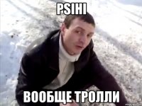 psihi вообще тролли