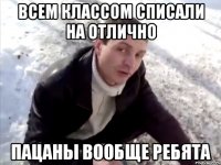 всем классом списали на отлично пацаны вообще ребята