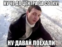 ну че до центра за сотку! ну давай поехали