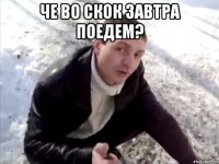 че во скок завтра поедем? 