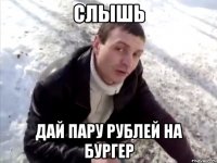 слышь дай пару рублей на бургер