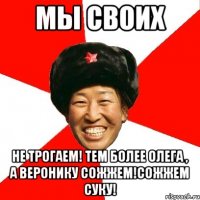 мы своих не трогаем! тем более олега , а веронику сожжем!сожжем суку!