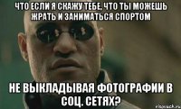 что если я скажу тебе, что ты можешь жрать и заниматься спортом не выкладывая фотографии в соц. сетях?