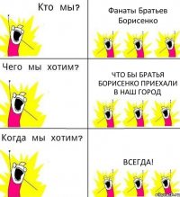 Фанаты Братьев Борисенко что бы Братья Борисенко приехали в наш город всегда!