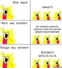 Швед!!! Все ломать, кричать, прыгать, и вести себя как дибил недоразвитый! Всегда!!! Буга-га-га-га