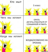 5 класс орать ,бегать,спасаться от Сонькиной и ржать вседа(особенно на уроках)