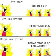 хрен его знает не ходить в школу прямо сегодня до конца жизни