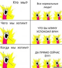 Все нормальные люди! Что бы Алину успокоил Врач Да прямо сейчас ёпт!